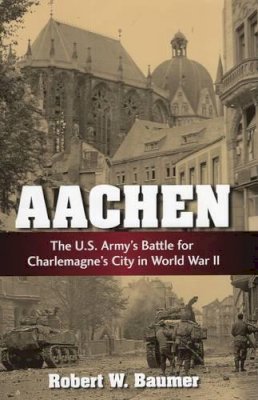 Robert W. Baumer - Aachen: The U.S. Army´s Battle for Charlemagne´s City in World War II - 9780811714822 - V9780811714822