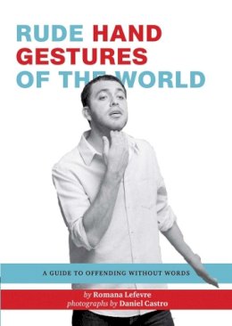 Romana Lefevre - Rude Hand Gestures of the World: A Guide to Offending without Words - 9780811878074 - V9780811878074