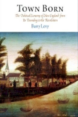 Barry Levy - Town Born: The Political Economy of New England from Its Founding to the Revolution - 9780812222470 - V9780812222470