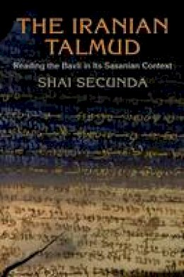 Shai Secunda - The Iranian Talmud: Reading the Bavli in Its Sasanian Context - 9780812223736 - V9780812223736