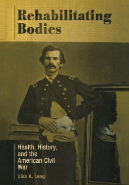 Lisa A. Long - Rehabilitating Bodies: Health, History, and the American Civil War - 9780812237481 - V9780812237481