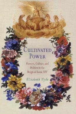 Elisabeth Hyde - Cultivated Power: Flowers, Culture, and Politics in the Reign of Louis XIV - 9780812238266 - V9780812238266