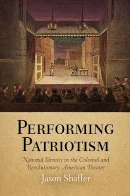 Jason Shaffer - Performing Patriotism: National Identity in the Colonial and Revolutionary American Theater - 9780812240245 - V9780812240245