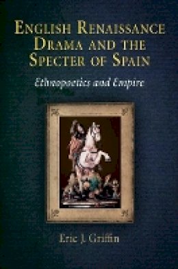 Eric J. Griffin - English Renaissance Drama and the Specter of Spain: Ethnopoetics and Empire - 9780812241709 - V9780812241709