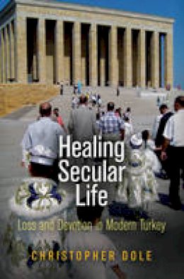 Christopher Dole - Healing Secular Life: Loss and Devotion in Modern Turkey (Contemporary Ethnography) - 9780812244168 - V9780812244168