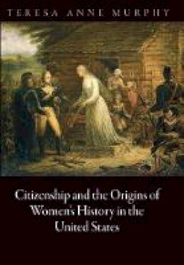 Teresa Anne Murphy - Citizenship and the Origins of Women's History in the United States - 9780812244892 - V9780812244892