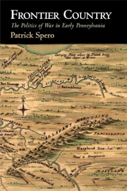Patrick Spero - Frontier Country: The Politics of War in Early Pennsylvania (Early American Studies) - 9780812248616 - V9780812248616