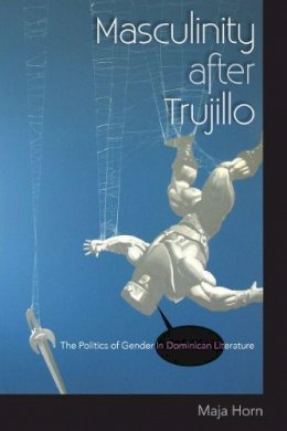 Maja Horn - Masculinity after Trujillo: The Politics of Gender in Dominican Literature - 9780813054001 - V9780813054001