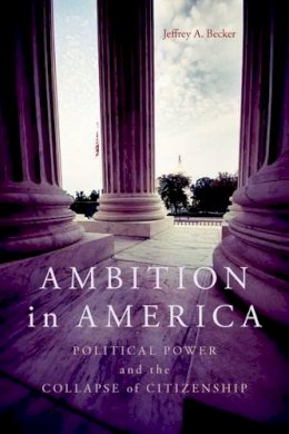 Jeffrey A. Becker - Ambition in America: Political Power and the Collapse of Citizenship - 9780813145044 - V9780813145044