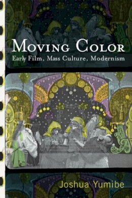 Joshua Yumibe - Moving Color: Early Film, Mass Culture, Modernism - 9780813552972 - V9780813552972