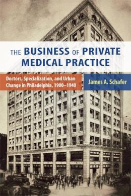 James A. Schafer - The Business of Private Medical Practice: Doctors, Specialization, and Urban Change in Philadelphia, 1900-1940 - 9780813561745 - V9780813561745