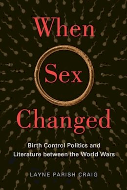 Layne Parish Craig - When Sex Changed: Birth Control Politics and Literature between the World Wars - 9780813562117 - V9780813562117