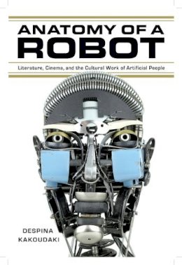 Despina Kakoudaki - Anatomy of a Robot: Literature, Cinema, and the Cultural Work of Artificial People - 9780813562155 - V9780813562155