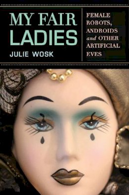 Julie Wosk - My Fair Ladies: Female Robots, Androids, and Other Artificial Eves - 9780813563374 - V9780813563374
