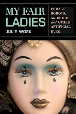 Julie Wosk - My Fair Ladies: Female Robots, Androids, and Other Artificial Eves - 9780813563381 - V9780813563381