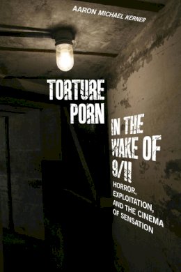 Aaron Michael Kerner - Torture Porn in the Wake of 9/11: Horror, Exploitation, and the Cinema of Sensation - 9780813564029 - V9780813564029