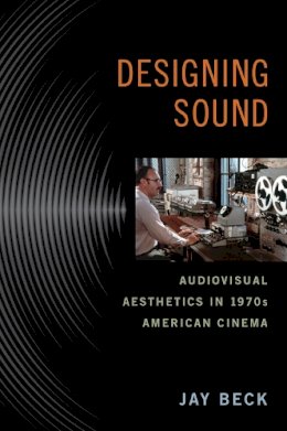 Jay Beck - Designing Sound: Audiovisual Aesthetics in 1970s American Cinema - 9780813564135 - V9780813564135
