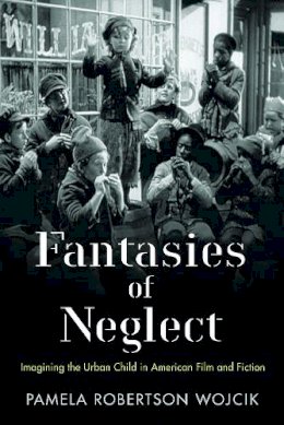 Pamela Robertson Wojcik - Fantasies of Neglect: Imagining the Urban Child in American Film and Fiction - 9780813564487 - V9780813564487