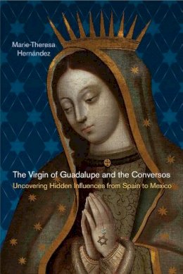 Marie-Theresa Hernández - The Virgin of Guadalupe and the Conversos: Uncovering Hidden Influences from Spain to Mexico - 9780813565699 - V9780813565699