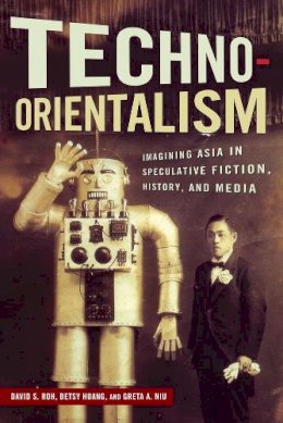 David S. Roh (Ed.) - Techno-Orientalism: Imagining Asia in Speculative Fiction, History, and Media - 9780813570631 - V9780813570631
