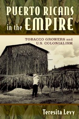 Teresita A. Levy - Puerto Ricans in the Empire: Tobacco Growers and U.S. Colonialism - 9780813571324 - V9780813571324