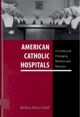 Barbra Mann Wall - American Catholic Hospitals: A Century of Changing Markets and Missions - 9780813576442 - V9780813576442