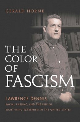 Gerald Horne - The Color of Fascism: Lawrence Dennis, Racial Passing, and the Rise of Right-Wing Extremism in the United States - 9780814737330 - V9780814737330