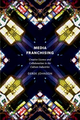 Derek Johnson - Media Franchising: Creative License and Collaboration in the Culture Industries - 9780814743485 - V9780814743485