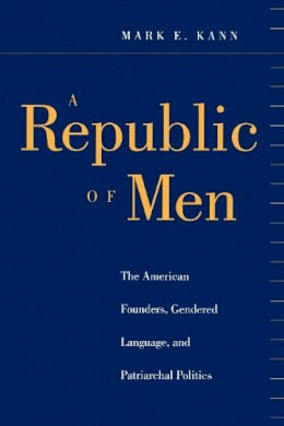 Mark E. Kann - A Republic of Men: The American Founders, Gendered Language, and Patriarchal Politics - 9780814747148 - V9780814747148