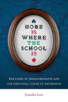Jennifer Lois - Home Is Where the School Is: The Logic of Homeschooling and the Emotional Labor of Mothering - 9780814752524 - V9780814752524