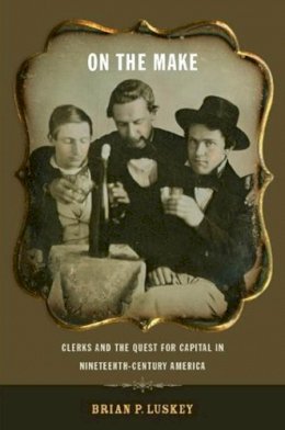 Brian P. Luskey - On the Make: Clerks and the Quest for Capital in Nineteenth-Century America - 9780814753101 - V9780814753101