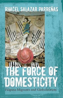 Rhacel Salazar Parrenas - The Force of Domesticity: Filipina Migrants and Globalization - 9780814767351 - V9780814767351