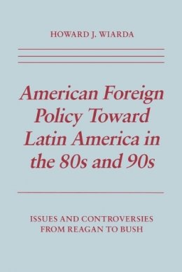 Howard J. Wiarda - American Foreign Policy Toward Latin America in the 80s and 90s: Issues and Controversies From Reagan to Bush - 9780814792575 - V9780814792575