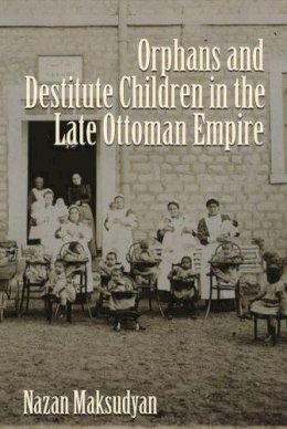Nazan Maksudyan - Orphans and Destitute Children in the Late Ottoman Empire (Gender, Culture, and Politics in the Middle East) - 9780815633181 - V9780815633181