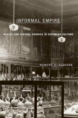 Robert D. Aguirre - Informal Empire: Mexico And Central America In Victorian Culture - 9780816645008 - V9780816645008