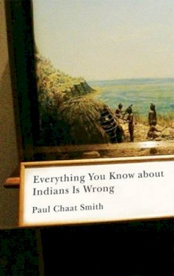 Paul Chaat Smith - Everything You Know About Indians is Wrong - 9780816656011 - V9780816656011