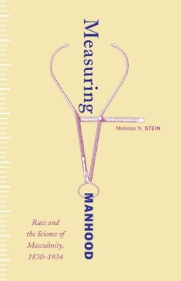 Melissa N. Stein - Measuring Manhood: Race and the Science of Masculinity, 1830–1934 - 9780816673032 - V9780816673032