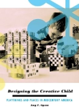 Amy F. Ogata - Designing the Creative Child: Playthings and Places in Midcentury America - 9780816679614 - V9780816679614