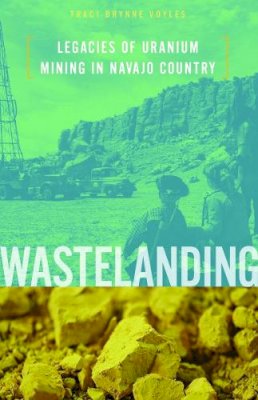 Traci Brynne Voyles - Wastelanding: Legacies of Uranium Mining in Navajo Country - 9780816692675 - V9780816692675