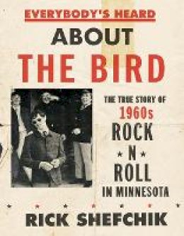 Rick Shefchik - Everybody´s Heard about the Bird: The True Story of 1960s Rock ´n´ Roll in Minnesota - 9780816693191 - V9780816693191