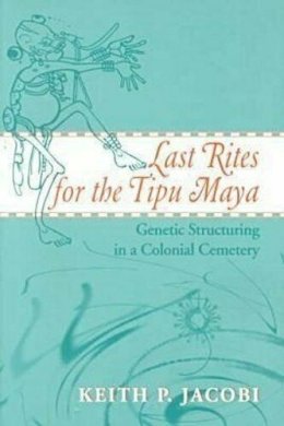 Keith P. Jacobi - Last Rites for the Tipu Maya: Genetic Structuring in a Colonial Cemetery - 9780817310257 - KLJ0014439