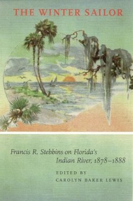 Carolyn Baker Lewis (Ed.) - The Winter Sailor: Francis R.Stebbins on Florida´s Indian River, 1878-1888 - 9780817351298 - KRS0017374