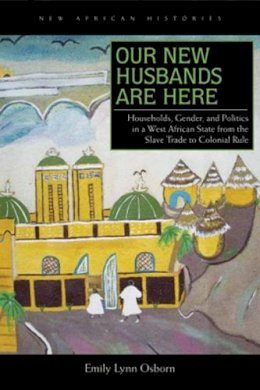 Emily Lynn Osborn - Our New Husbands Are Here: Households, Gender, and Politics in a West African State from the Slave Trade to Colonial Rule - 9780821419830 - V9780821419830