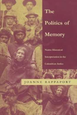 Joanne Rappaport - The Politics of Memory: Native Historical Interpretation in the Colombian Andes - 9780822319726 - V9780822319726