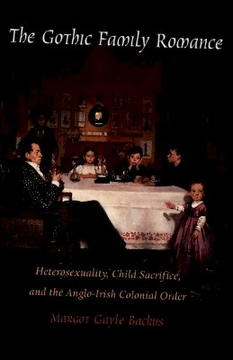 Margot Backus - The Gothic Family Romance: Heterosexuality, Child Sacrifice, and the Anglo-Irish Colonial Order - 9780822324140 - V9780822324140