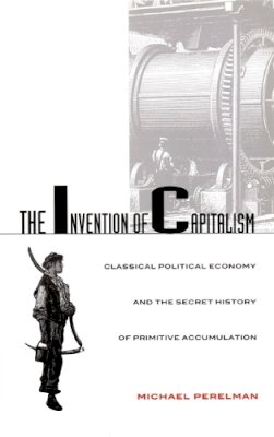 Michael Perelman - The Invention of Capitalism: Classical Political Economy and the Secret History of Primitive Accumulation - 9780822324911 - V9780822324911