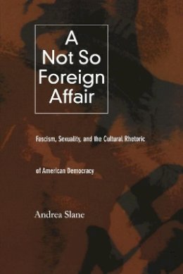 Andrea Slane - A Not So Foreign Affair: Fascism, Sexuality, and the Cultural Rhetoric of American Democracy - 9780822326939 - V9780822326939