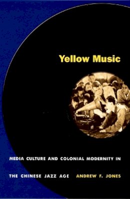 Andrew F. Jones - Yellow Music: Media Culture and Colonial Modernity in the Chinese Jazz Age - 9780822326946 - V9780822326946