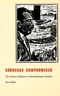 Ben Fallaw - Cárdenas Compromised: The Failure of Reform in Postrevolutionary Yucatán - 9780822327677 - V9780822327677