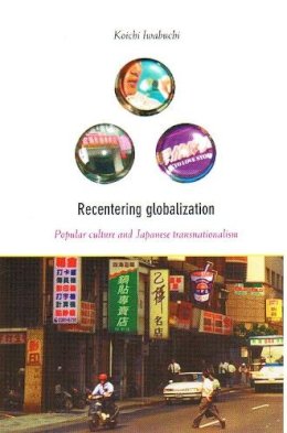 Koichi Iwabuchi - Recentering Globalization: Popular Culture and Japanese Transnationalism - 9780822328919 - V9780822328919